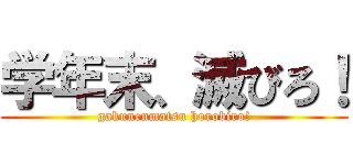 学年末、滅びろ！ (gakunenmatsu horobiro!)