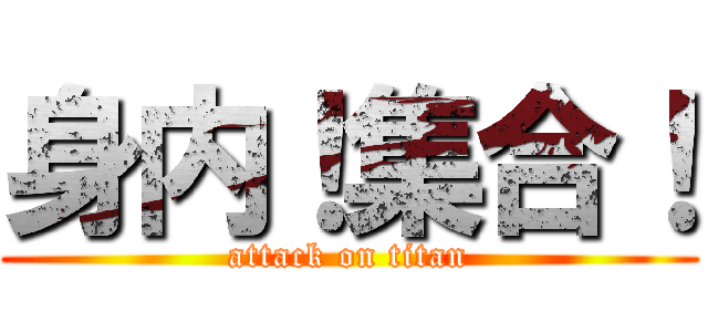 身内！集合！ (attack on titan)