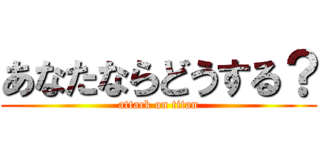 あなたならどうする？ (attack on titan)