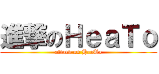 進撃のＨｅａＴｏ (attack on HeaTo)