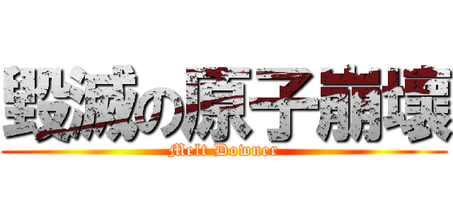毀滅の原子崩壞 (Melt Downer)