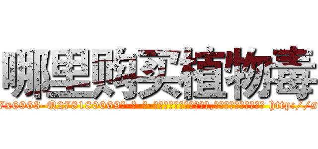 哪里购买植物毒 (哪里购买植物毒【电-186x2687x6963-Q278180069元-吉-药-业】我们做的是长期生意,靠的是老客户长期支持 http://sngk.net/GwqnaR
)