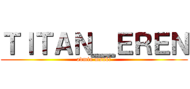 ＴＩＴＡＮ＿ＥＲＥＮ (admin msnki)