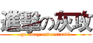 進擊の灰攻 (go away understand？)