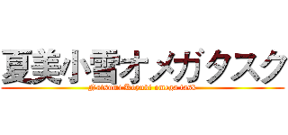 夏美小雪オメガタスク (Natsumi Koyuki omega task)