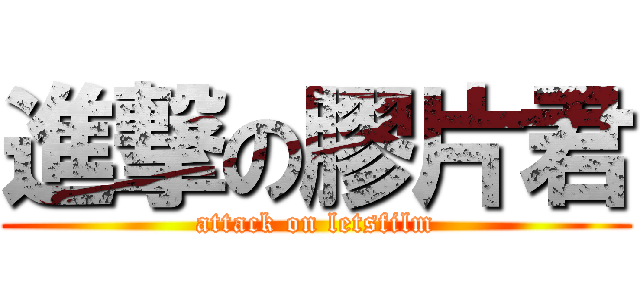 進撃の膠片君 (attack on letsfilm)