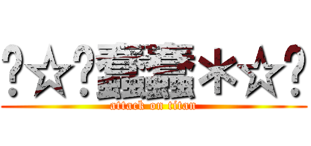 ╭☆∘蠢蠢＊☆╮ (attack on titan)