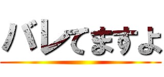 バレてますよ ()