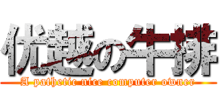 优越の牛排 (A pathetic nice computer owner)