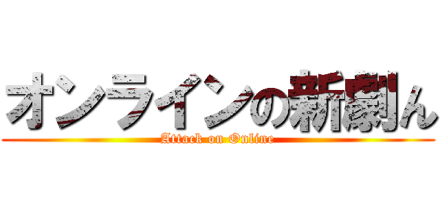オンラインの新劇ん (Attack on Online)