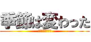 季節は変わった (カラダはどうだ？)