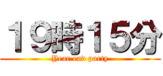 １９時１５分 (Year end party)