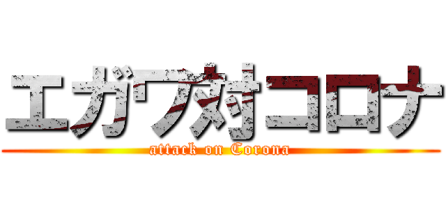 エガワ対コロナ (attack on Corona)