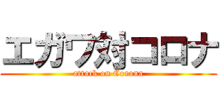 エガワ対コロナ (attack on Corona)