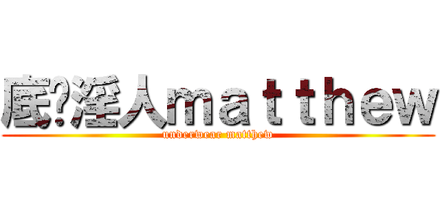 底褲淫人ｍａｔｔｈｅｗ (underwear matthew)