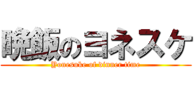 晩飯のヨネスケ (Yonesuke of dinner time)