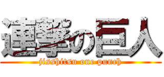 連撃の巨人 (jisshitsu one punch)