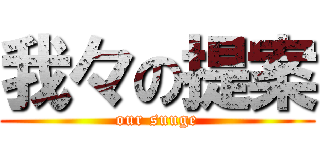 我々の提案 (our suuge)