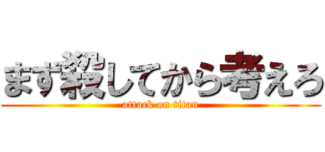 まず殺してから考えろ (attack on titan)