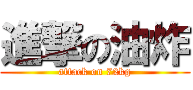 進撃の油炸 (attack on 72kg)