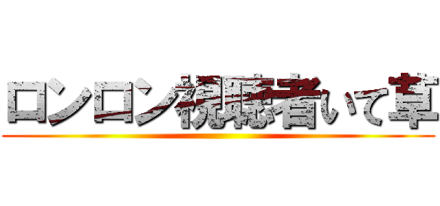 ロンロン視聴者いて草 ()