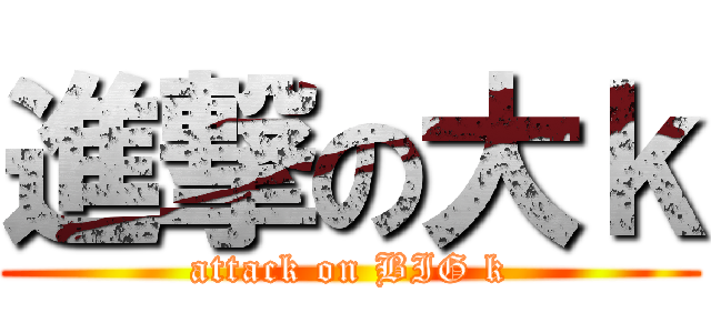 進撃の大ｋ (attack on BIG k)