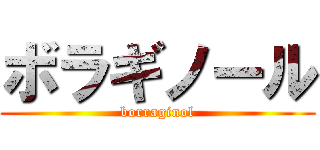 ボラギノール (borraginol)