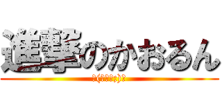 進撃のかおるん (ヽ(ﾟДﾟ;)ﾉ)