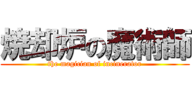 焼却炉の魔術師 (the magician of incinerator)