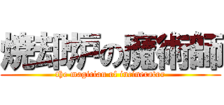 焼却炉の魔術師 (the magician of incinerator)