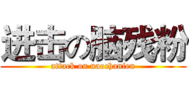 进击の脑残粉 (attack on naochanfen)