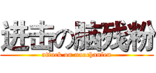进击の脑残粉 (attack on naochanfen)