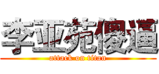 李亚苑傻逼 (attack on titan)