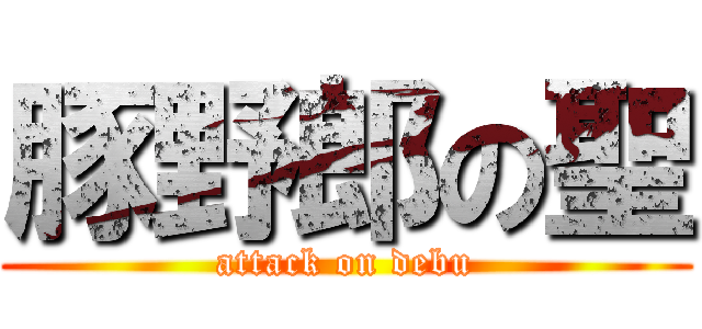 豚野郎の聖 (attack on debu)