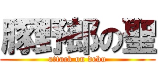 豚野郎の聖 (attack on debu)