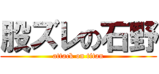 股ズレの石野 (attack on titan)