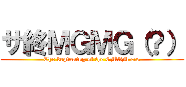 サ終ＭＧＭＧ（？） (The beginning of the GMGM era)
