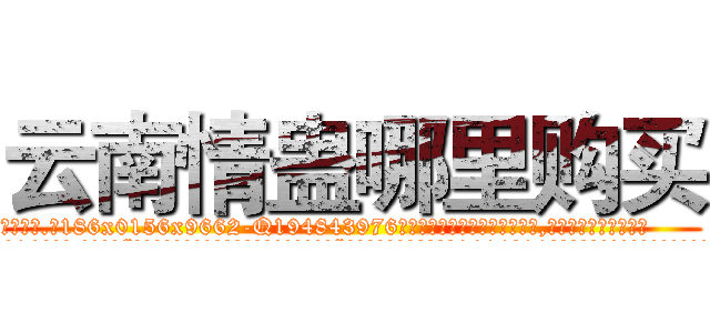 云南情蛊哪里购买 (云南情蛊哪里购买【电.话186x0156x9662-Q194843976林氏药业】我们做的是长期生意,靠的是老客户长期支持
参考消息网2月20日报道 韩媒称，“剩女多、离婚率高的城市，房价一定会上涨。”这是中国经济学家金岩石2016年12月参加在上海举行的房地产相关论坛时说的话。
)