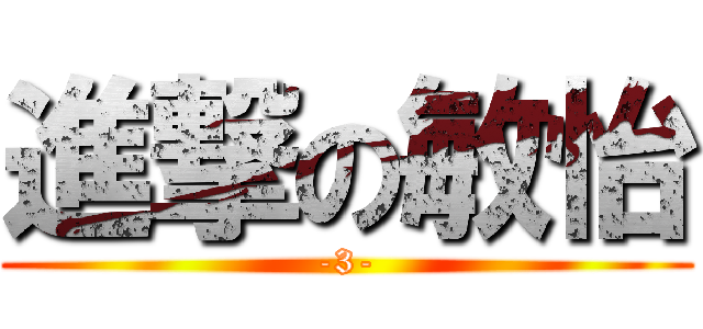 進撃の敏怡 (-3-)