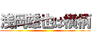 浅岡雄也は横柄 ()