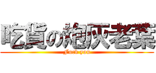 吃貨の炮灰老葉 (Fuck you)