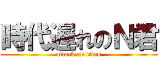 時代遅れのＮ君 (attack on titan)