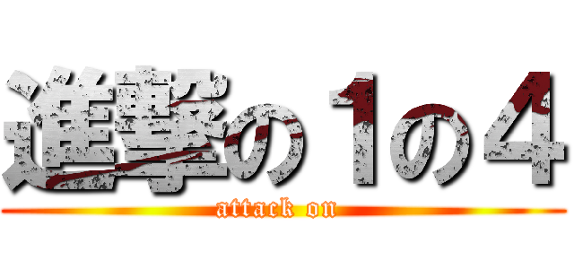 進撃の１の４ (attack on )