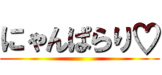 にゃんぱらり♡ ()