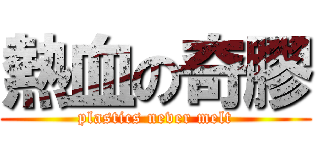 熱血の奇膠 (plastics never melt)