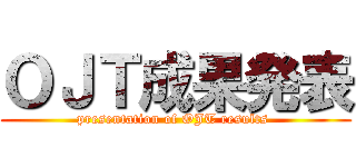 ＯＪＴ成果発表 (presentation of OJT results )