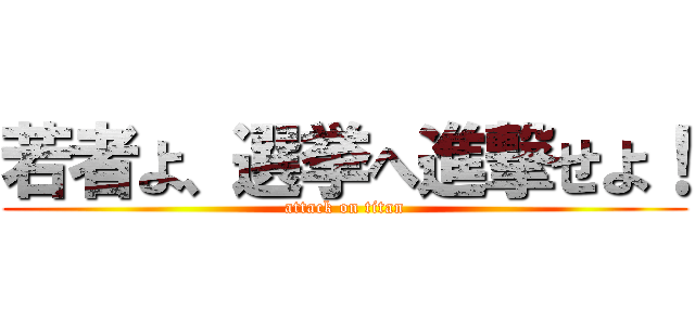 若者よ、選挙へ進撃せよ！ (attack on titan)