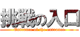 挑戦の入口 (Entrance of the entrance)