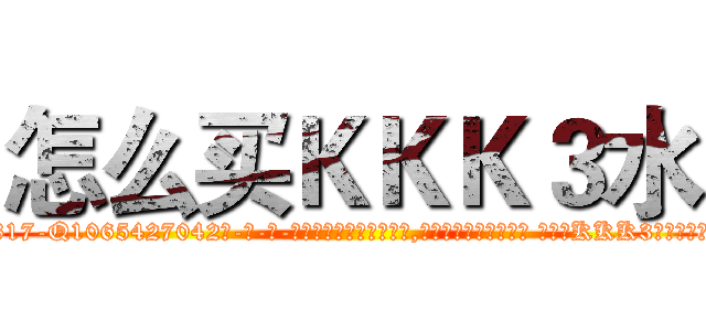 怎么买ＫＫＫ３水 (怎么买KKK3水【电-话151x68344x817-Q1065427042元-吉-药-业】我们做的是长期生意,靠的是老客户长期支持 怎么买KKK3水在发表了一篇http://sngk.net/1wla54

参考消息网我们做的是长期生意,靠的是老客户长期支持也许我们早该意识到，就连鲍勃·霍斯金斯（金球奖戏剧类电影男主角 
)