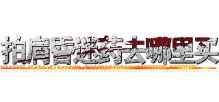 拍肩昏迷药去哪里买 (拍肩昏迷药去哪里买【电.话156x1318x7580-Q1991936399鑫宏药业】我们做的是长期生意,靠的是老客户长期支持
参考消息网2月20日报道 韩媒称，“剩女多、离婚率高的城市，房价一定会上涨。”这是中国经济学家金岩石2016年12月参加在上海举行的房地产相关论坛时说的话。
)